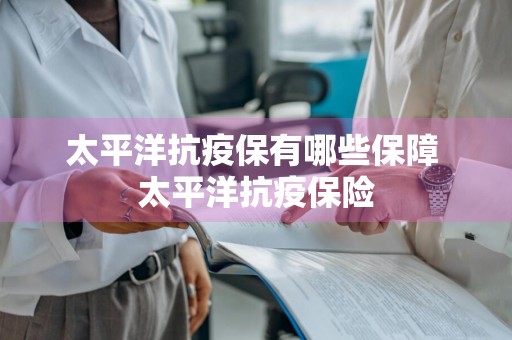 太平洋抗疫保有哪些保障 太平洋抗疫保险