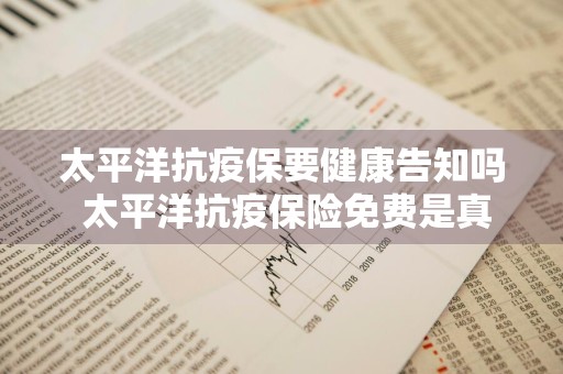 太平洋抗疫保要健康告知吗 太平洋抗疫保险免费是真的吗