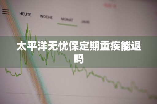 太平洋无忧保定期重疾能退吗