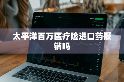太平洋百万医疗险进口药报销吗