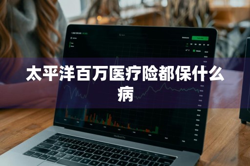 太平洋百万医疗险都保什么病