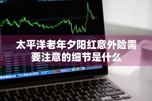 太平洋老年夕阳红意外险需要注意的细节是什么