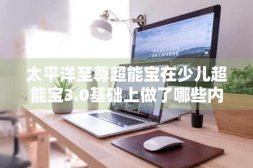 太平洋至尊超能宝在少儿超能宝3.0基础上做了哪些内容升级