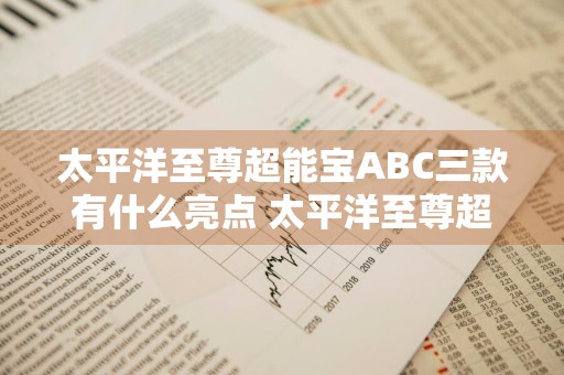 太平洋至尊超能宝ABC三款有什么亮点 太平洋至尊超能宝a和b哪个好