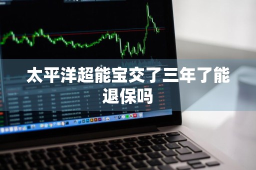 太平洋超能宝交了三年了能退保吗