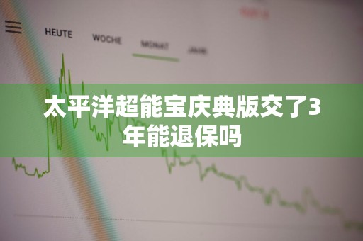 太平洋超能宝庆典版交了3年能退保吗