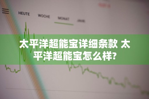 太平洋超能宝详细条款 太平洋超能宝怎么样?
