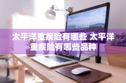 太平洋重疾险有哪些 太平洋重疾险有哪些品种