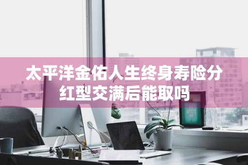 太平洋金佑人生终身寿险分红型交满后能取吗