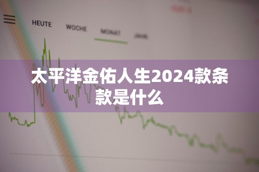 太平洋金佑人生2024款条款是什么