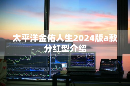 太平洋金佑人生2024版a款分红型介绍