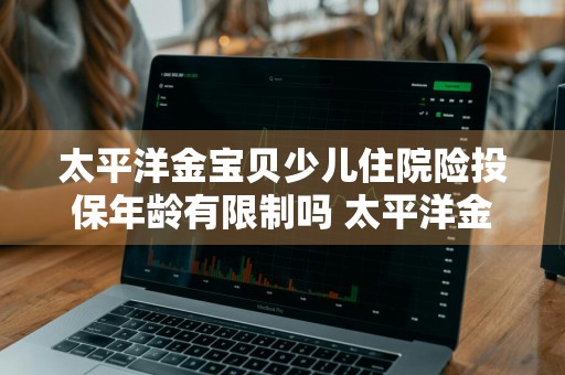 太平洋金宝贝少儿住院险投保年龄有限制吗 太平洋金宝贝少儿住院险怎么买