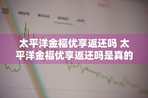 太平洋金福优享返还吗 太平洋金福优享返还吗是真的吗