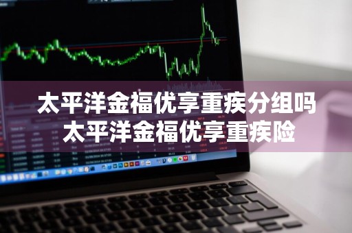 太平洋金福优享重疾分组吗 太平洋金福优享重疾险