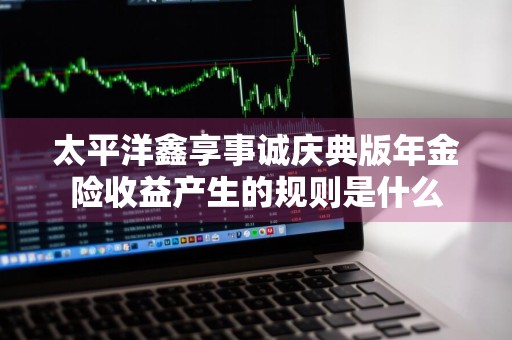太平洋鑫享事诚庆典版年金险收益产生的规则是什么