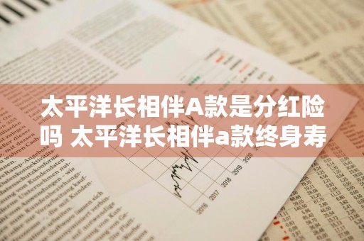 太平洋长相伴A款是分红险吗 太平洋长相伴a款终身寿险是分红险吗?