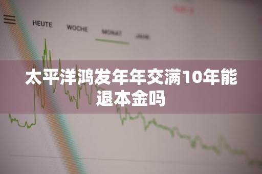 太平洋鸿发年年交满10年能退本金吗