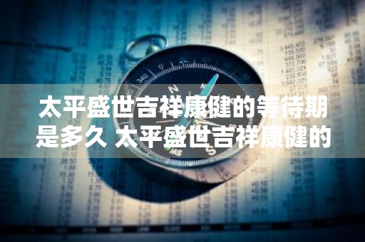 太平盛世吉祥康健的等待期是多久 太平盛世吉祥康健的等待期是多久啊