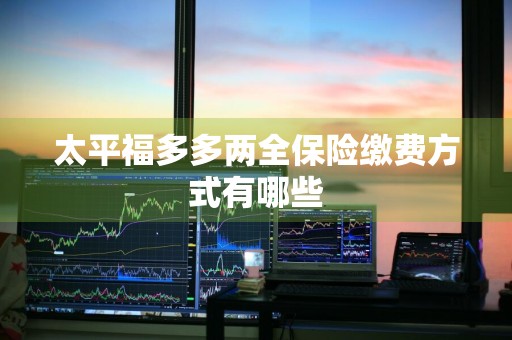 太平福多多两全保险缴费方式有哪些