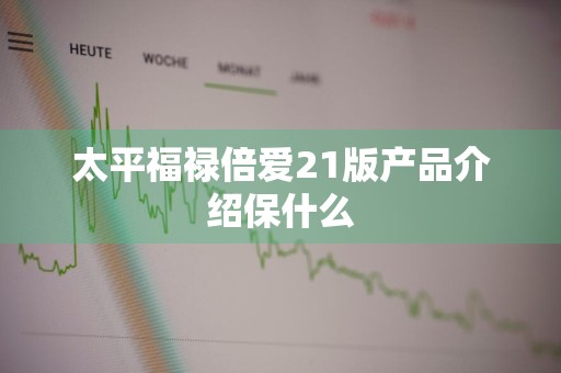 太平福禄倍爱21版产品介绍保什么