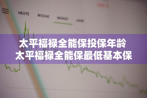 太平福禄全能保投保年龄 太平福禄全能保最低基本保额