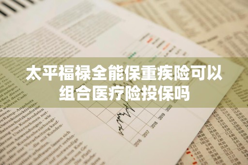 太平福禄全能保重疾险可以组合医疗险投保吗