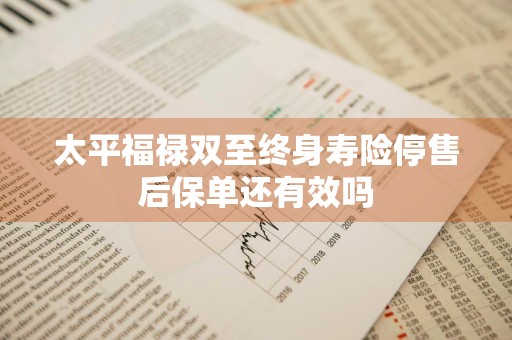 太平福禄双至终身寿险停售后保单还有效吗