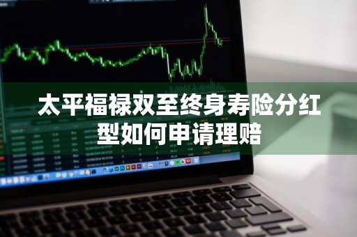 太平福禄双至终身寿险分红型如何申请理赔
