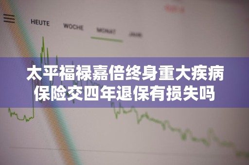 太平福禄嘉倍终身重大疾病保险交四年退保有损失吗
