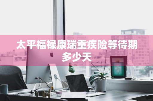 太平福禄康瑞重疾险等待期多少天