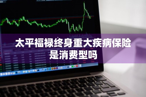 太平福禄终身重大疾病保险是消费型吗