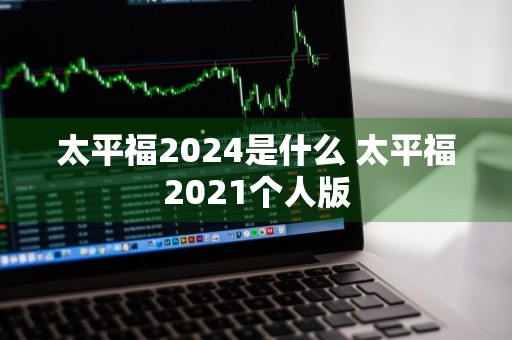 太平福2024是什么 太平福2021个人版