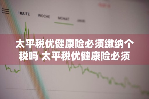 太平税优健康险必须缴纳个税吗 太平税优健康险必须缴纳个税吗