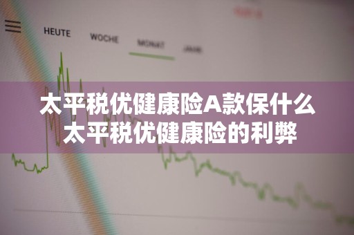 太平税优健康险A款保什么 太平税优健康险的利弊