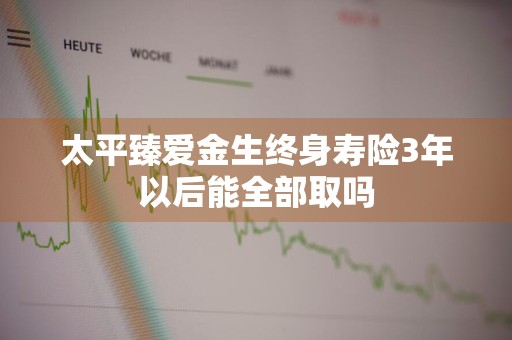 太平臻爱金生终身寿险3年以后能全部取吗