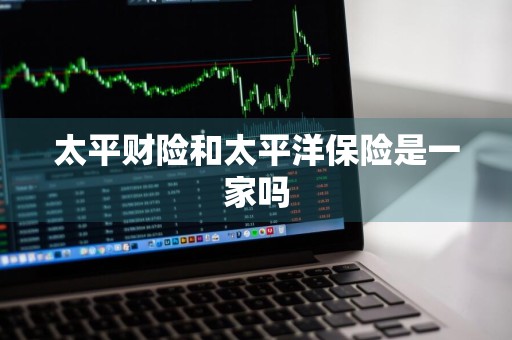 太平财险和太平洋保险是一家吗