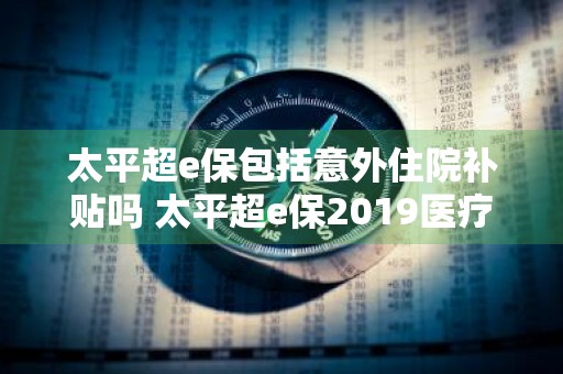 太平超e保包括意外住院补贴吗 太平超e保2019医疗保险意外住院报销吗