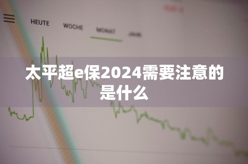 太平超e保2024需要注意的是什么
