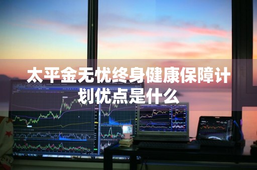 太平金无忧终身健康保障计划优点是什么