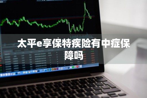 太平e享保特疾险有中症保障吗