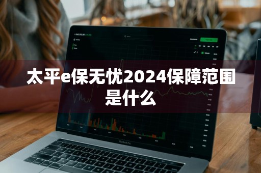 太平e保无忧2024保障范围是什么