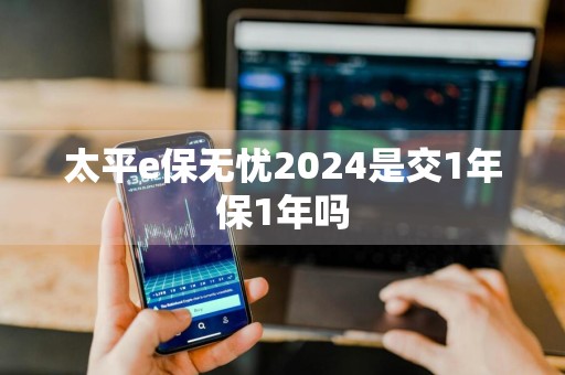 太平e保无忧2024是交1年保1年吗