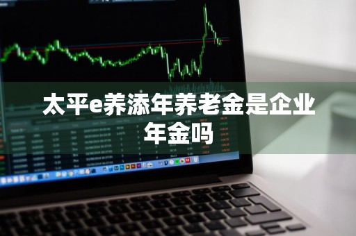 太平e养添年养老金是企业年金吗
