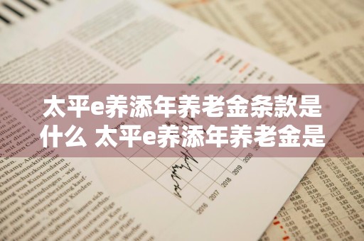 太平e养添年养老金条款是什么 太平e养添年养老金是真的吗