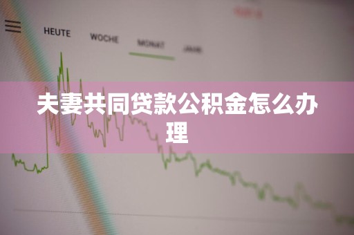 夫妻共同贷款公积金怎么办理