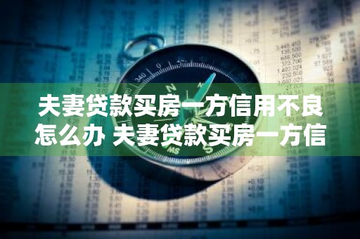 夫妻贷款买房一方信用不良怎么办 夫妻贷款买房一方信用不良怎么办理