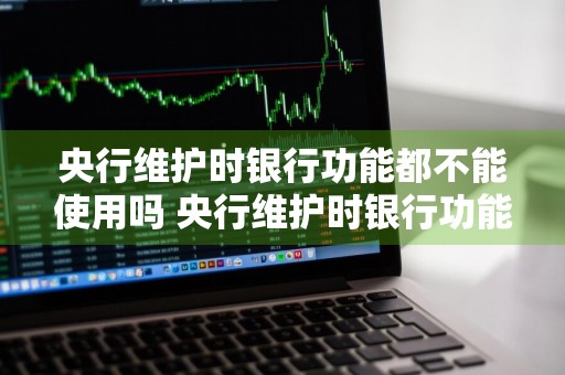 央行维护时银行功能都不能使用吗 央行维护时银行功能都不能使用吗为什么