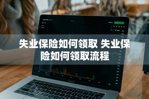 失业保险如何领取 失业保险如何领取流程