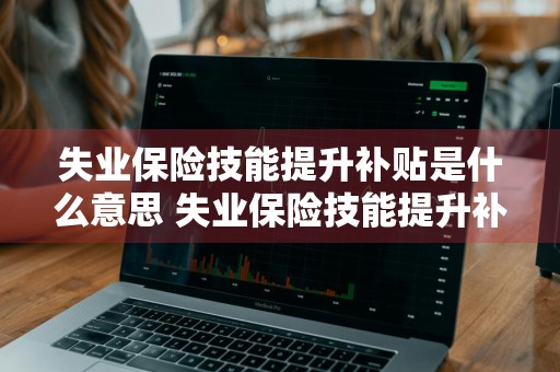 失业保险技能提升补贴是什么意思 失业保险技能提升补贴是什么意思宁夏