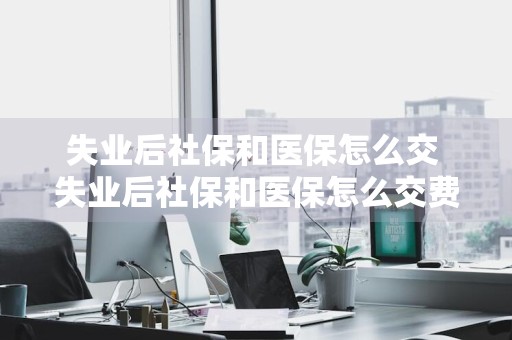 失业后社保和医保怎么交 失业后社保和医保怎么交费